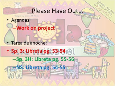 Please Have Out… Agendas: – Work on project Tarea de anoche: Sp. 3: Libreta pg. 53-54 – Sp. 3H: Libreta pg. 55-56 – NS: Libreta pg. 54-55.