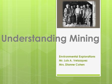 Understanding Mining Environmental Explorations Mr. Luis A. Velazquez Mrs. Dianne Cohen.