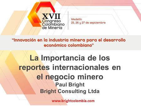 La Importancia de los reportes internacionales en el negocio minero Paul Bright Bright Consulting Ltda www.brightcolombia.com 1.