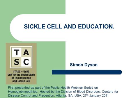 SICKLE CELL AND EDUCATION. Simon Dyson First presented as part of the Public Health Webinar Series on Hemoglobinopathies, Hosted by the Division of Blood.
