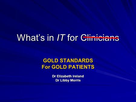 Whats in IT for Clinicians GOLD STANDARDS For GOLD PATIENTS Dr Elizabeth Ireland Dr Libby Morris.
