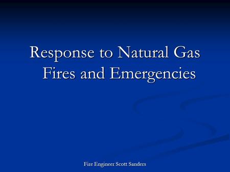 Response to Natural Gas Fires and Emergencies Fire Engineer Scott Sanders.