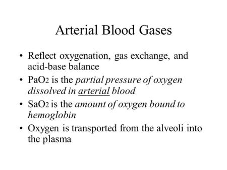 Arterial Blood Gases Reflect oxygenation, gas exchange, and acid-base balance PaO2 is the partial pressure of oxygen dissolved in arterial blood SaO2 is.
