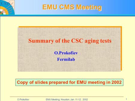 EMU Meeting, Houston, Jan. 11-12, 2002O.Prokofiev 1 EMU CMS Meeting O.Prokofiev Fermilab Summary of the CSC aging tests Copy of slides prepared for EMU.