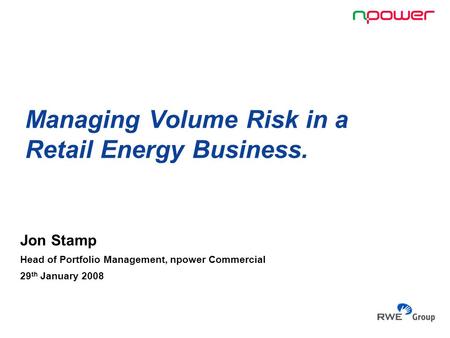 Managing Volume Risk in a Retail Energy Business. Jon Stamp Head of Portfolio Management, npower Commercial 29 th January 2008.