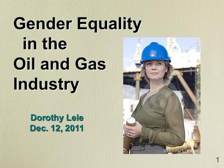 1 Gender Equality in the in the Oil and Gas Industry Dorothy Lele Dec. 12, 2011.
