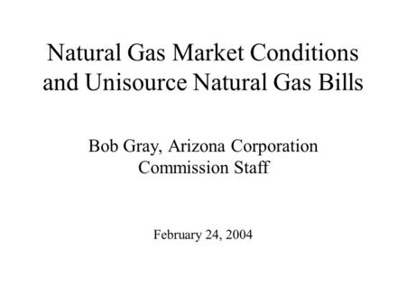 Natural Gas Market Conditions and Unisource Natural Gas Bills Bob Gray, Arizona Corporation Commission Staff February 24, 2004.
