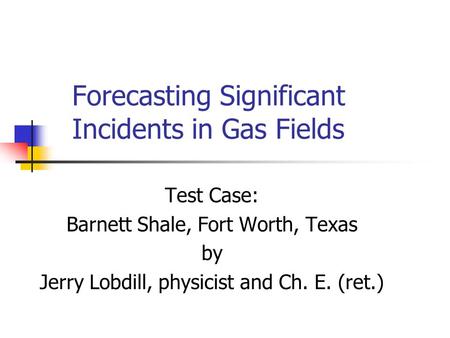 Forecasting Significant Incidents in Gas Fields Test Case: Barnett Shale, Fort Worth, Texas by Jerry Lobdill, physicist and Ch. E. (ret.)
