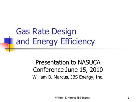 William B. Marcus JBS Energy1 Gas Rate Design and Energy Efficiency Presentation to NASUCA Conference June 15, 2010 William B. Marcus, JBS Energy, Inc.