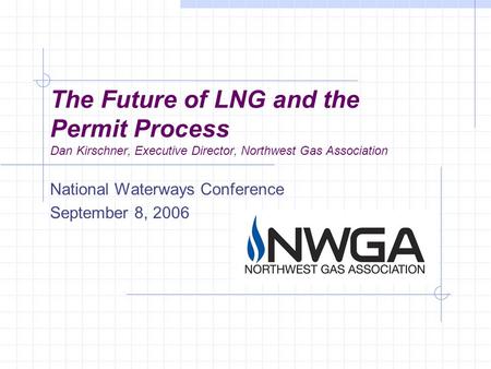The Future of LNG and the Permit Process Dan Kirschner, Executive Director, Northwest Gas Association National Waterways Conference September 8, 2006.