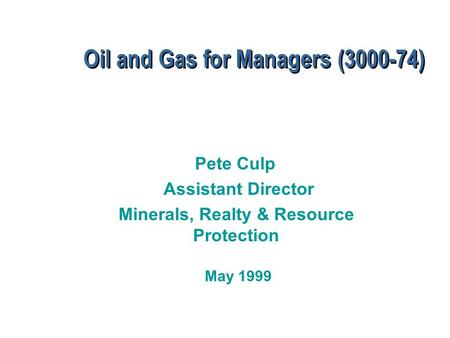 Oil and Gas for Managers (3000-74) Pete Culp Assistant Director Minerals, Realty & Resource Protection May 1999.