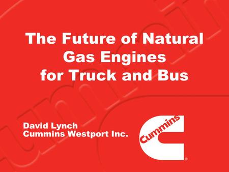 The Future of Natural Gas Engines for Truck and Bus David Lynch Cummins Westport Inc.