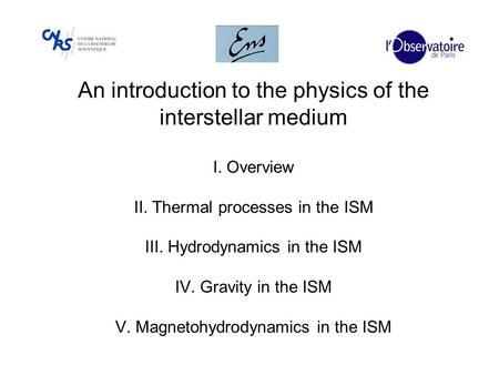An introduction to the physics of the interstellar medium I. Overview II. Thermal processes in the ISM III. Hydrodynamics in the ISM IV. Gravity in the.