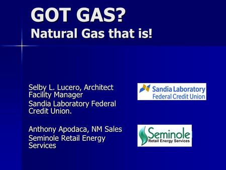 GOT GAS? Natural Gas that is! Selby L. Lucero, Architect Facility Manager Sandia Laboratory Federal Credit Union. Anthony Apodaca, NM Sales Seminole Retail.