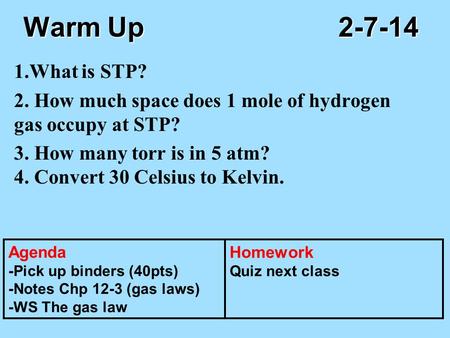 Warm Up					2-7-14 1.What is STP? 2. How much space does 1 mole of hydrogen gas occupy at STP? 3. How many torr is in 5 atm? 4. Convert 30 Celsius to Kelvin.