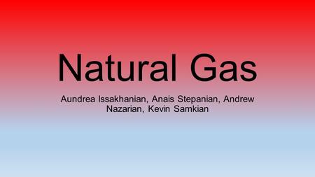 Natural Gas Aundrea Issakhanian, Anais Stepanian, Andrew Nazarian, Kevin Samkian.