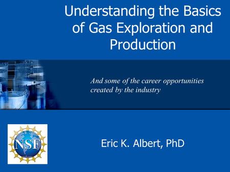 Understanding the Basics of Gas Exploration and Production Eric K. Albert, PhD And some of the career opportunities created by the industry.