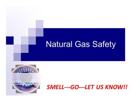 Natural Gas Safety SMELL---GO---LET US KNOW!!. Knowledge is Safety Approximately 52% of all U.S. households use natural gas for Home heating Cooking Water.