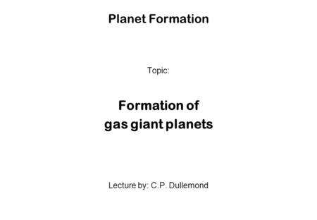 Planet Formation Topic: Formation of gas giant planets Lecture by: C.P. Dullemond.