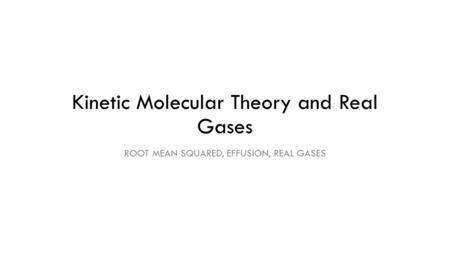 Kinetic Molecular Theory and Real Gases ROOT MEAN SQUARED, EFFUSION, REAL GASES.