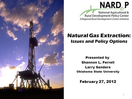 Natural Gas Extraction: Issues and Policy Options Presented by Shannon L. Ferrell Larry Sanders Oklahoma State University February 27, 2012 1.