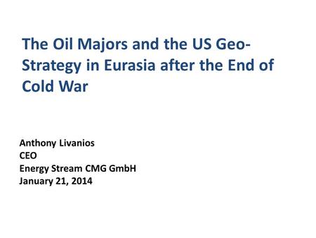 The Oil Majors and the US Geo- Strategy in Eurasia after the End of Cold War Anthony Livanios CEO Energy Stream CMG GmbH January 21, 2014.