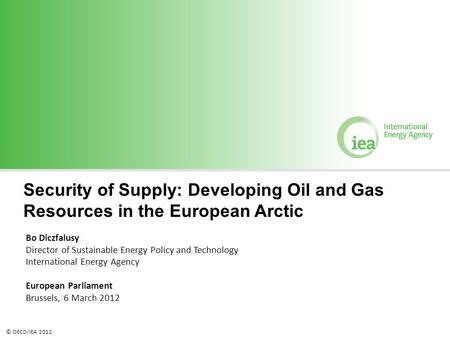 © OECD/IEA 2012 Security of Supply: Developing Oil and Gas Resources in the European Arctic Bo Diczfalusy Director of Sustainable Energy Policy and Technology.