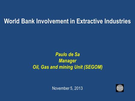 World Bank Involvement in Extractive Industries Paulo de Sa Manager Oil, Gas and mining Unit (SEGOM) November 5, 2013.