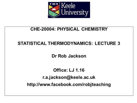CHE-20004: PHYSICAL CHEMISTRY STATISTICAL THERMODYNAMICS: LECTURE 3 Dr Rob Jackson Office: LJ 1.16