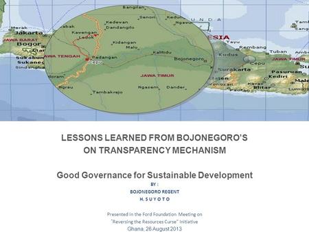 LESSONS LEARNED FROM BOJONEGOROS ON TRANSPARENCY MECHANISM Good Governance for Sustainable Development BY : BOJONEGORO REGENT H. S U Y O T O Presented.