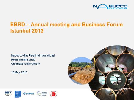 EBRD – Annual meeting and Business Forum Istanbul 2013 Nabucco Gas Pipeline International Reinhard Mitschek Chief Executive Officer 10 May 2013.