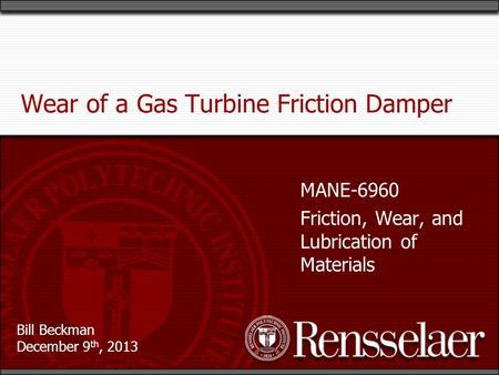 Bill Beckman December 9 th, 2013 Wear of a Gas Turbine Friction Damper MANE-6960 Friction, Wear, and Lubrication of Materials.