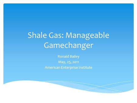 Shale Gas: Manageable Gamechanger Ronald Bailey May, 25, 2011 American Enterprise Institute.
