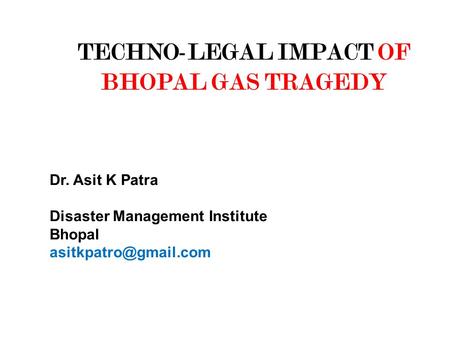 TECHNO-LEGAL IMPACT OF BHOPAL GAS TRAGEDY Dr. Asit K Patra Disaster Management Institute Bhopal