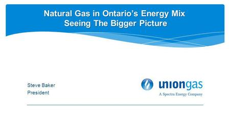 Steve Baker President Natural Gas in Ontarios Energy Mix Seeing The Bigger Picture.