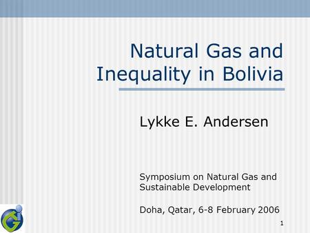 1 Natural Gas and Inequality in Bolivia Lykke E. Andersen Symposium on Natural Gas and Sustainable Development Doha, Qatar, 6-8 February 2006.