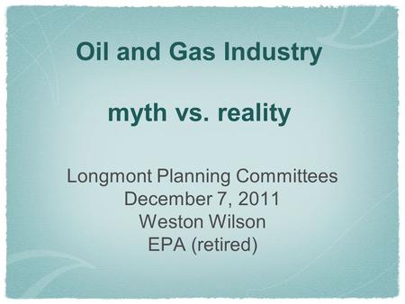 Oil and Gas Industry myth vs. reality Longmont Planning Committees December 7, 2011 Weston Wilson EPA (retired)
