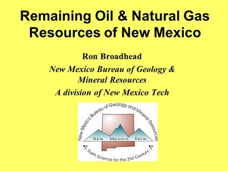 Remaining Oil & Natural Gas Resources of New Mexico Ron Broadhead New Mexico Bureau of Geology & Mineral Resources A division of New Mexico Tech.