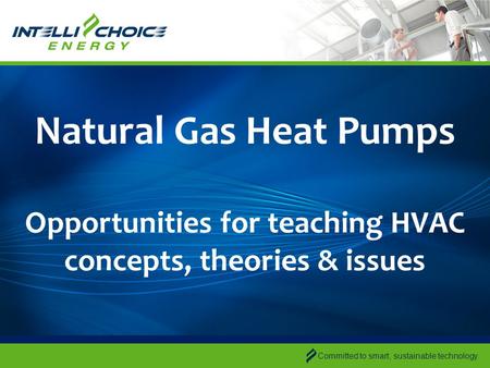 Committed to smart, sustainable technology. Natural Gas Heat Pumps Opportunities for teaching HVAC concepts, theories & issues.