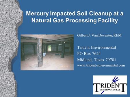 Mercury Impacted Soil Cleanup at a Natural Gas Processing Facility Gilbert J. Van Deventer, REM Trident Environmental PO Box 7624 Midland, Texas 79701.