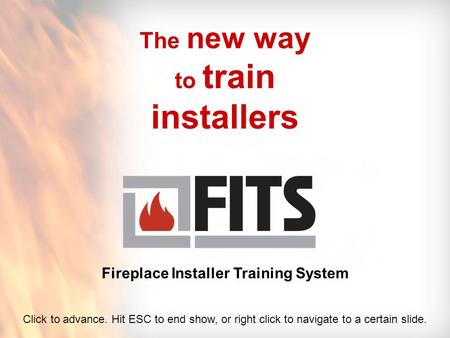 The new way to train installers Fireplace Installer Training System Click to advance. Hit ESC to end show, or right click to navigate to a certain slide.