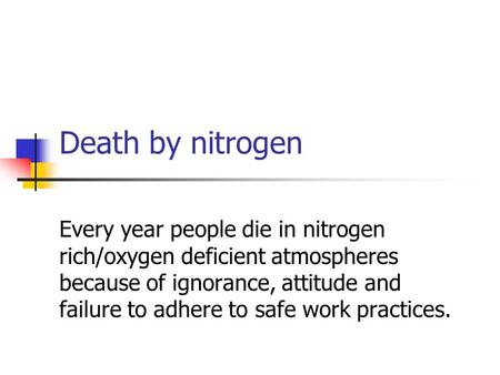 Death by nitrogen Every year people die in nitrogen rich/oxygen deficient atmospheres because of ignorance, attitude and failure to adhere to safe work.