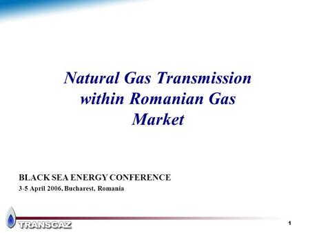 1 Natural Gas Transmission within Romanian Gas Market BLACK SEA ENERGY CONFERENCE 3-5 April 2006, Bucharest, Romania.