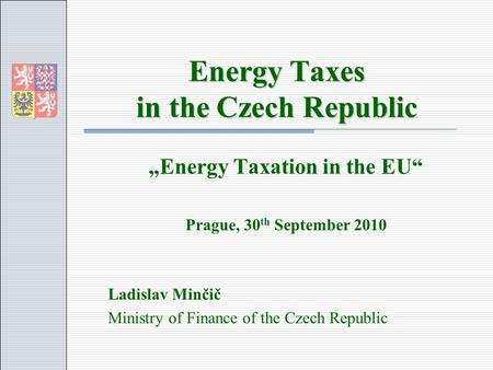 Energy Taxes in the Czech Republic Energy Taxation in the EU Prague, 30 th September 2010 Ladislav Minčič Ministry of Finance of the Czech Republic.