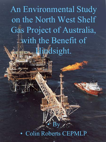 By Colin Roberts, CEPMLP, University of Dundee 1 An Environmental Study on the North West Shelf Gas Project of Australia, with the Benefit of Hindsight.