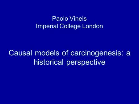 Paolo Vineis Imperial College London Causal models of carcinogenesis: a historical perspective.