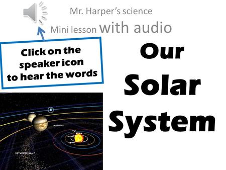 J Our Solar System Mr. Harpers science Mini lesson with audio Click on the speaker icon to hear the words.