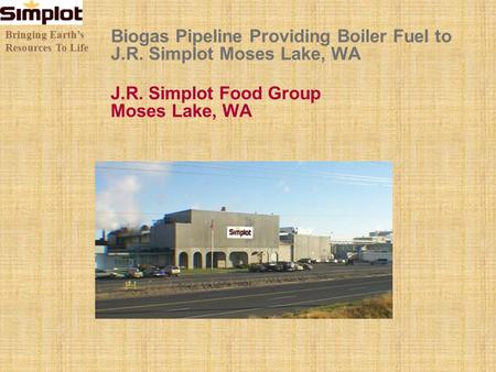 J.R. Simplot Food Group Moses Lake, WA Biogas Pipeline Providing Boiler Fuel to J.R. Simplot Moses Lake, WA Bringing Earths Resources To Life.