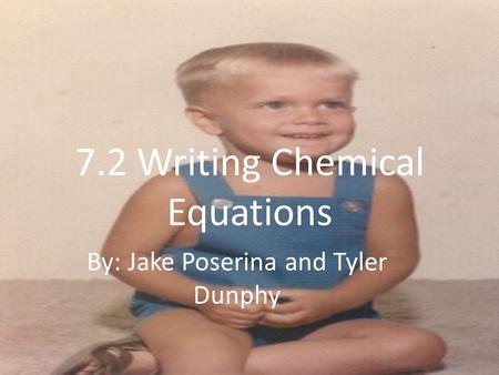 7.2 Writing Chemical Equations By: Jake Poserina and Tyler Dunphy.