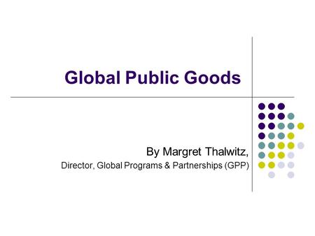 Global Public Goods By Margret Thalwitz, Director, Global Programs & Partnerships (GPP)